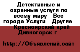 Детективные и охранные услуги по всему миру - Все города Услуги » Другие   . Красноярский край,Дивногорск г.